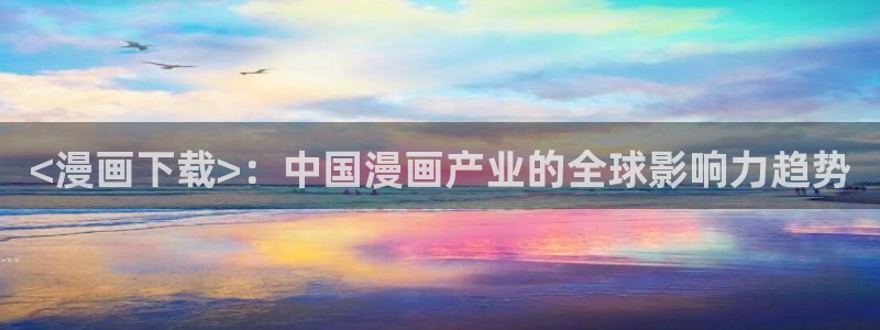 汗汗虫虫漫画在线阅读免费观看：<漫画下载>：中国漫画产业的全球影响力趋势