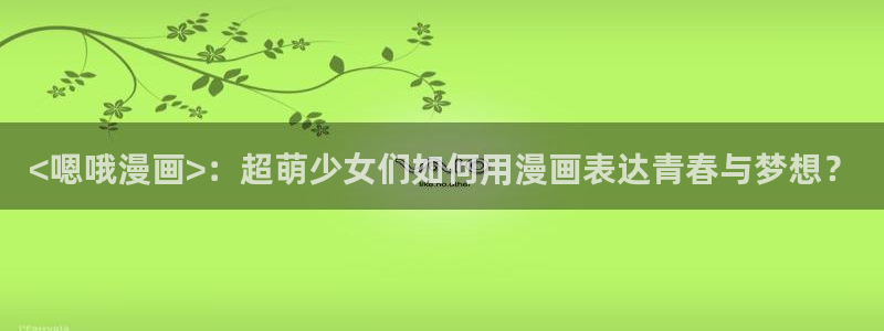 虫虫漫画免费阅读：<嗯哦漫画>：超萌少女们如何用漫画表达青春与梦想？