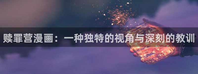 虫虫漫画免费无限阅读下载：赎罪营漫画：一种独特的视角与深刻的教训