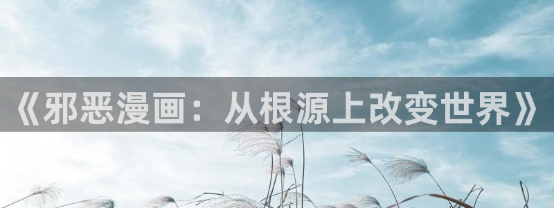 虫虫漫画免费漫画在线看漫：《邪恶漫画：从根源上改变世界》